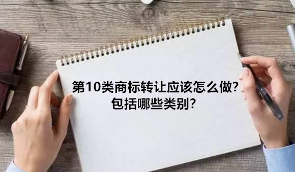 第10類(lèi)商標(biāo)轉(zhuǎn)讓?xiě)?yīng)該怎么做？包括哪些類(lèi)別？