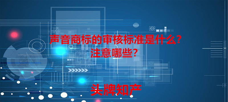 聲音商標的審核標準是什么？注意哪些？