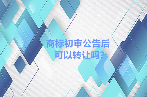 商標初審公告后可以轉讓嗎？商標轉讓需要注意什么？