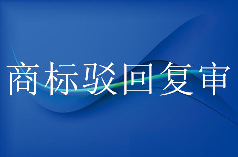 商標駁回復審期限要多久，商標駁回復審類型